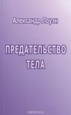 Александр Лоуэн - Предательство тела