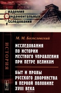Михаил Богословский - Исследования по истории местного управления при Петре Великом. Быт и нравы русского дворянства в первой половине XVIII века
