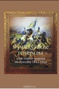  - Французские генералы - участники похода на Россию 1812 года