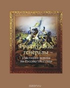  - Французские генералы - участники похода на Россию 1812 года
