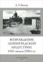 Александр Ваксер - Возрождение Ленинградской индустрии. 1945 - начало 1950-х гг.