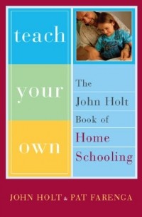  - Teach Your Own: The John Holt Book Of Homeschooling