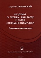 Сергей Слонимский - Раздумья о третьем авангарде и путях современной музыки. Заметки композитора