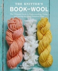 Клара Паркс - The Knitter's Book of Wool: The Ultimate Guide to Understanding, Using, and Loving this Most Fabulous Fiber