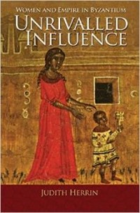Judith Herrin - Unrivalled Influence: Women and Empire in Byzantium