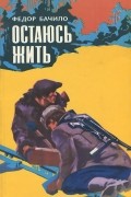 Федор Бачило - Остаюсь жить