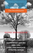 Олег Воскобойников - Тысячелетнее царство (300-1300). Очерк христианской культуры Запада