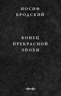 Иосиф Бродский - Конец прекрасной эпохи