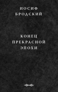 Иосиф Бродский - Конец прекрасной эпохи