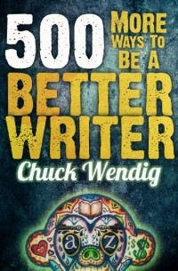 Chuck Wendig - 500 More Ways To Be A Better Writer