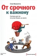 Стив Макклетчи - От срочного к важному. Система для тех, кто устал бежать на месте