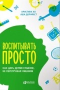  - Воспитывать просто. Как дать детям главное, не перегружая лишним
