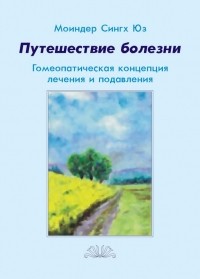 Моиндер Сингх Юз - Путешествие болезни. Гомеопатическая концепция лечения и подавления