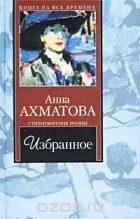 Анна Ахматова - Анна Ахматова. Избранное (сборник)