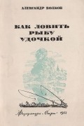 Александр Волков - Как ловить рыбу удочкой. Записки рыболова