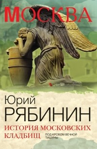 Юрий Рябинин - История московских кладбищ. Под кровом вечной тишины