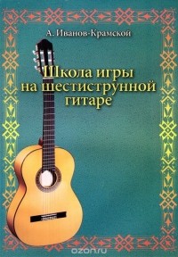 Александр Иванов-Крамской - Школа игры на шестиструнной гитаре
