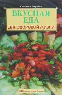 Светлана Лагутина - Вкусная еда для здоровой жизни