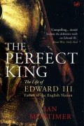 Ian Mortimer - Perfect King: The Life of Edward III, Father of the English Nation