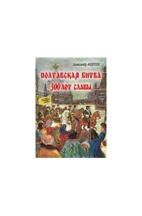 Андреев Александр Радьевич - Полтавская битва: 300 лет славы