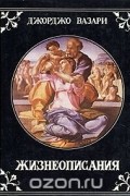 Джорджо Вазари - Жизнеописания наиболее знаменитых живописцев ваятелей и зодчих эпохи возрождения