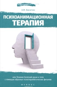 Александр Васютин - Психоанимационная терапия, или Лечение болезней души и тела с помощью образных психотерапевтических фильмов