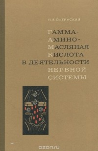 Игорь Сытинский - Гамма-аминомасляная кислота в деятельности нервной системы. Биохимия, фармакология, физиология, клиника