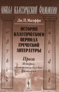 Джон Пентланд Магаффи - История классического периода греческой литературы. Проза. История, ораторское искусство, философия