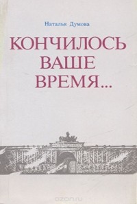 Наталия Думова - Кончилось ваше время...