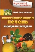 Юрий Константинов - Восстанавливаем печень народными методами
