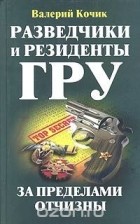 Валерий Кочик - Разведчики и резиденты ГРУ