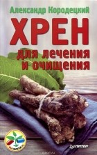 Александр Кородецкий - Хрен для лечения и очищения