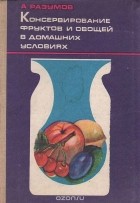 Александр Разумов - Консервирование фруктов и овощей в домашних условиях