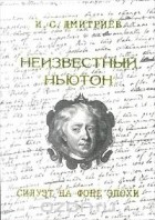 Игорь Дмитриев - Неизвестный Ньютон. Силуэт на фоне эпохи