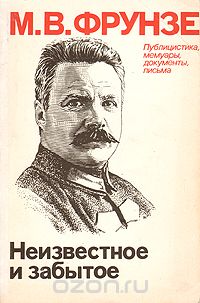 Михаил Фрунзе - Неизвестное и забытое. Публицистика, мемуары, документы, письма