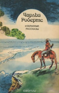 Чарльз Робертс - Чарльз Робертс. Избранные рассказы