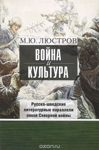 Михаил Люстров - Война и культура. Русско-шведские литературные параллели эпохи Северной войны