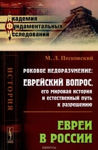 М. Л. Песковский - Роковое недоразумение: Еврейский вопрос, его мировая история и естественный путь к разрешению. Евреи в России