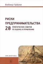 Владимир Горбунов - Риски предпринимательства. 28 практических советов по оценке и управлению. Учебное пособие