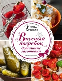 Ирина Кутовая - Вкусный погребок. Домашние заготовки