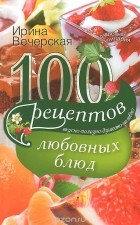 Ирина Вечерская - 100 рецептов любовных блюд