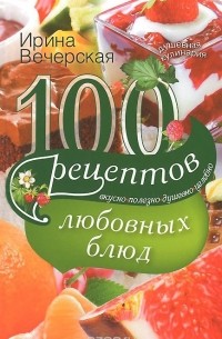 Ирина Вечерская - 100 рецептов любовных блюд