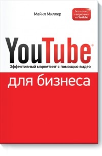 Майкл Миллер - YouTube для бизнеса. Эффективный маркетинг с помощью видео для бизнеса