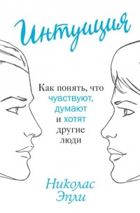 Интуиция. Как понять, что чувствуют, думают и хотят другие люди