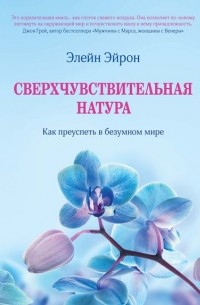 Элейн Н. Эйрон - Сверхчувствительная натура. Как преуспеть в безумном мире