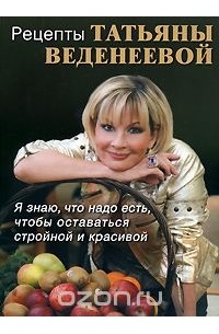 Татьяна Веденеева - Рецепты Татьяны Веденеевой. Я знаю, что надо есть, чтобы оставаться стройной и красивой