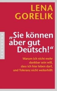 Lena Gorelik - "Sie können aber gut Deutsch!": Warum ich nicht mehr dankbar sein will, dass ich hier leben darf, und Toleranz nicht weiterhilft