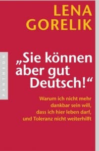 Lena Gorelik - "Sie können aber gut Deutsch!": Warum ich nicht mehr dankbar sein will, dass ich hier leben darf, und Toleranz nicht weiterhilft