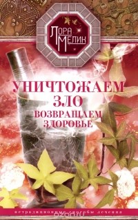 - Уничтожаем зло, возвращаем здоровье. Нетрадиционные способы лечения