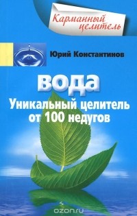 Юрий Константинов - Вода. Уникальный целитель от 100 недугов